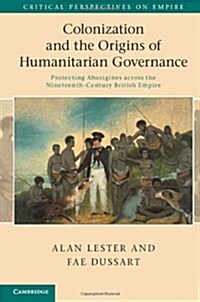 Colonization and the Origins of Humanitarian Governance : Protecting Aborigines across the Nineteenth-Century British Empire (Hardcover)