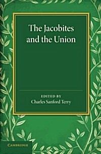 The Jacobites and the Union : Being a Narrative of the Movements of 1708, 1715, 1719 by Several Contemporary Hands (Paperback)