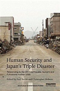 Human Security and Japan’s Triple Disaster : Responding to the 2011 earthquake, tsunami and Fukushima nuclear crisis (Hardcover)