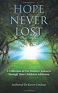 Hope Never Lost: A Collection of Five Mothers Journeys Through Their Childrens Addiction (Paperback)