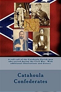 Catahoula Confederates: A Roll Call of the Catahoula Parish Men Who Served During the Civil War. with Additional Illustrations and History (Paperback)