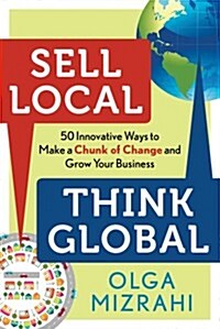 Sell Local, Think Global: 50 Innovative Ways to Make a Chunk of Change and Grow Your Business (Paperback)