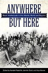 Anywhere But Here: Black Intellectuals in the Atlantic World and Beyond (Hardcover)