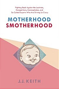 Motherhood Smotherhood: Fighting Back Against the Lactivists, Mompetitions, Germophobes, and So-Called Experts Who Are Driving Us Crazy (Hardcover)