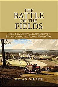 The Battle of the Fields : Rural Community and Authority in Britain during the Second World War (Hardcover)