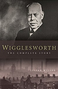 Wigglesworth: The Complete Story : A New Biography of the Apostle of Faith (Paperback)