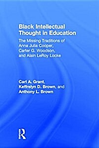 Black Intellectual Thought in Education : The Missing Traditions of Anna Julia Cooper, Carter G. Woodson, and Alain Leroy Locke (Hardcover)