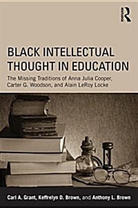 Black Intellectual Thought in Education : The Missing Traditions of Anna Julia Cooper, Carter G. Woodson, and Alain Leroy Locke (Paperback)