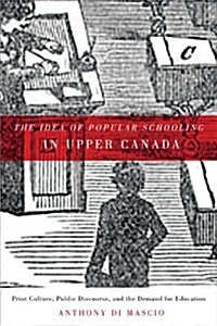 The Idea of Popular Schooling in Upper Canada: Print Culture, Public Discourse, and the Demand for Education (Paperback)