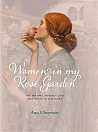 Women in My Rose Garden : The History, Romance and Adventure of Old Roses (Hardcover)