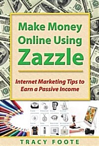 Make Money Online Using Zazzle: Internet Marketing Tips to Earn a Passive Income (Paperback)