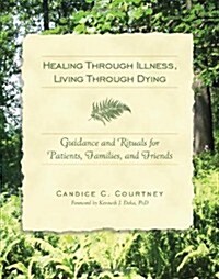 Healing Through Illness, Living Through Dying: Guidance and Rituals for Patients, Families, and Friends (Paperback)