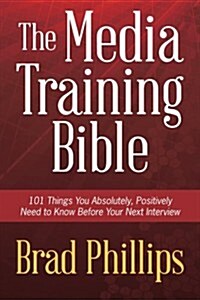 The Media Training Bible: 101 Things You Absolutely, Positively Need to Know Before Your Next Interview (Paperback)