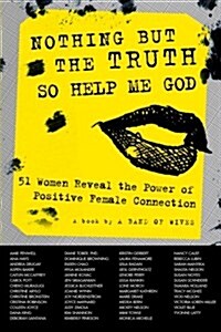 Nothing But the Truth So Help Me God: 51 Women Reveal the Power of Positive Female Connection (Paperback)