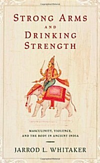Strong Arms and Drinking Strength: Masculinity, Violence, and the Body in Ancient India (Hardcover)