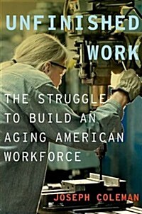 Unfinished Work: The Struggle to Build an Aging American Workforce (Hardcover)