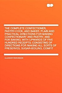 The Complete Confectioner, Pastry-Cook, and Baker. Plain and Practical Directions for Making Confectionary and Pastry, and for Baking; With Upwards of (Paperback)