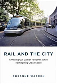 Rail and the City: Shrinking Our Carbon Footprint While Reimagining Urban Space (Hardcover)