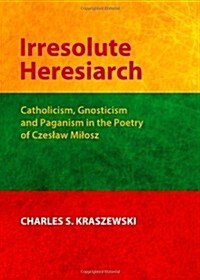 Irresolute Heresiarch : Catholicism, Gnosticism and Paganism in the Poetry of Czeslaw Milosz (Hardcover)