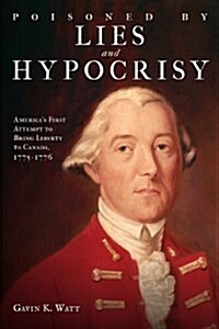 Poisoned by Lies and Hypocrisy: Americas First Attempt to Bring Liberty to Canada,1775-1776 (Paperback)