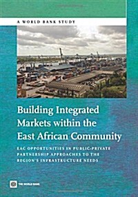 Building Integrated Markets Within the East African Community: Eac Opportunities in Public-Private Partnership Approaches to the Regions Infrastructu (Paperback)