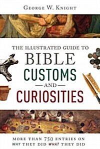 The Illustrated Guide to Bible Customs and Curiosities: More Than 750 Entries on Why They Did What They Did (Paperback)