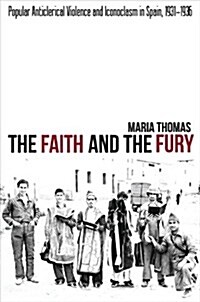 The Faith and the Fury : Popular Anticlerical Violence and Iconoclasm in Spain, 1931-1936 (Hardcover)
