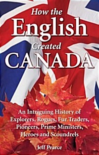 How the English Created Canada: An Intriguing History of Explorers, Rogues, Fur Traders, Pioneers, Prime Ministers, Heroes and Scoundrels (Paperback, New)