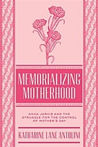 Memorializing Motherhood: Anna Jarvis and the Struggle for Control of Mothers Day (Hardcover)