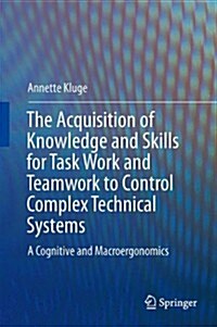 The Acquisition of Knowledge and Skills for Taskwork and Teamwork to Control Complex Technical Systems: A Cognitive and Macroergonomics Perspective (Hardcover, 2014)