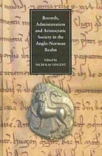 Records, Administration and Aristocratic Society in the Anglo-Norman Realm : Papers Commemorating the 800th Anniversary of King Johns Loss of Normand (Hardcover)