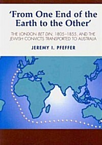 From One End of the Earth to the Other : The London Bet Din, 1805-1855, and the Jewish Convicts Transported to Australia (Paperback)