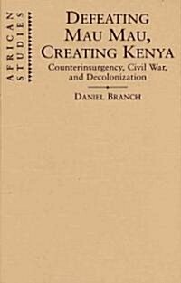 Defeating Mau Mau, Creating Kenya : Counterinsurgency, Civil War, and Decolonization (Hardcover)