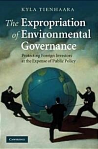 The Expropriation of Environmental Governance : Protecting Foreign Investors at the Expense of Public Policy (Hardcover)