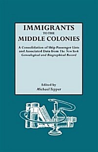 Immigrants to the Middle Colonies. a Consolidation of Ship Passenger Lists and Associated Data from the New York Genealogical and Biographical Record (Paperback)