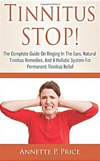 Tinnitus Stop! - The Complete Guide on Ringing in the Ears, Natural Tinnitus Remedies, and a Holistic System for Permanent Tinnitus Relief (Paperback)