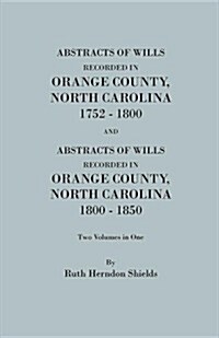 Abstracts of Wills Recorded in Orange County, North Cjaorlina, 1752-1800 [And] Abstracts of Wills Recorded in Orange County, North Carolina, 1800-1850 (Paperback)