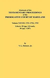 Abstracts of the Testamentary Proceedings of the Prerogative Court of Maryland. Volume XXVIII, 1751-1752, 1755. Libers: 35 (Pp. 115-End), 36 (Pp. 1-20 (Paperback)