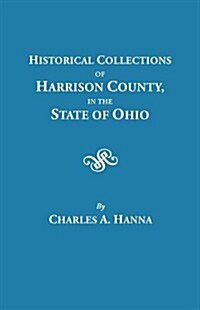 Historical Collections of Harrison County in the State of Ohio, with Lists of the First Land-Owners, Early Marriages (to 1841), Will Records (to 1861) (Paperback)