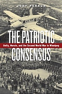 The Patriotic Consensus: Unity, Morale, and the Second World War in Winnipeg (Paperback)
