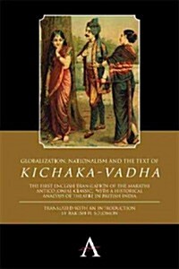 Globalization, Nationalism and the Text of ‘Kichaka-Vadha’ : The First English Translation of the Marathi Anticolonial Classic, with a Historical Anal (Hardcover)