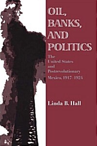 Oil, Banks, and Politics: The United States and Postrevolutionary Mexico, 1917-1924 (Paperback)