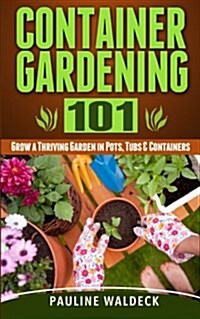 Container Gardening 101: Grow a Thriving Garden in Pots, Tubs & Containers (Paperback)