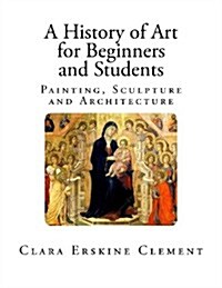 A History of Art for Beginners and Students: Painting, Sculpture and Architecture (Paperback)