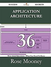 Application Architecture 36 Success Secrets - 36 Most Asked Questions on Application Architecture - What You Need to Know (Paperback)