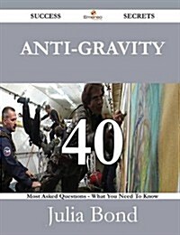 Anti-Gravity 40 Success Secrets - 40 Most Asked Questions on Anti-Gravity - What You Need to Know (Paperback)