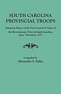 South Carolina Provincial Troops Named in Papers of the First Council of Safety of the Revolutionary Party in South Carolina, June-November, 1775 (Paperback)