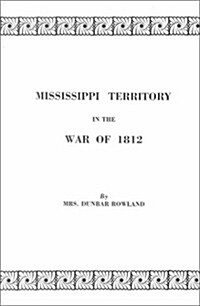 Mississippi Territory in the War of 1812. Reprinted from Publications of the Mississippi Historical Society, Centenary Series, Volume IV (Paperback)