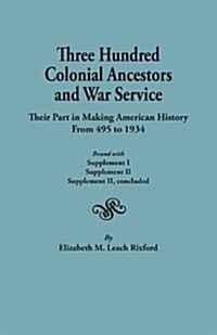 Three Hundred Colonial Ancestors and War Service: Their Part in Making American History from 495 to 1934. Bound with Supplement I, Supplement II, Supp (Paperback)