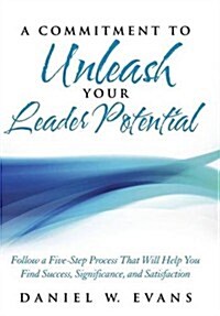 A Commitment to Unleash Your Leader Potential: Follow a Five-Step Process That Will Help You Find Success, Significance, and Satisfaction (Hardcover)